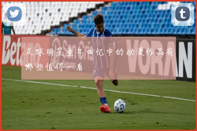 足球明星童年回忆中的动漫作品有哪些值得一看