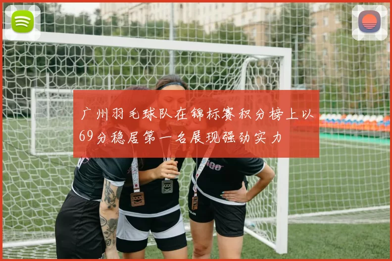 广州羽毛球队在锦标赛积分榜上以69分稳居第一名展现强劲实力
