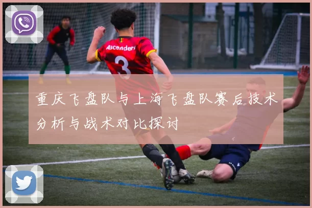 重庆飞盘队与上海飞盘队赛后技术分析与战术对比探讨