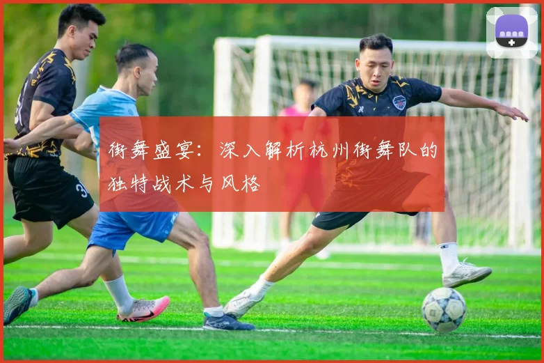 街舞盛宴：深入解析杭州街舞队的独特战术与风格