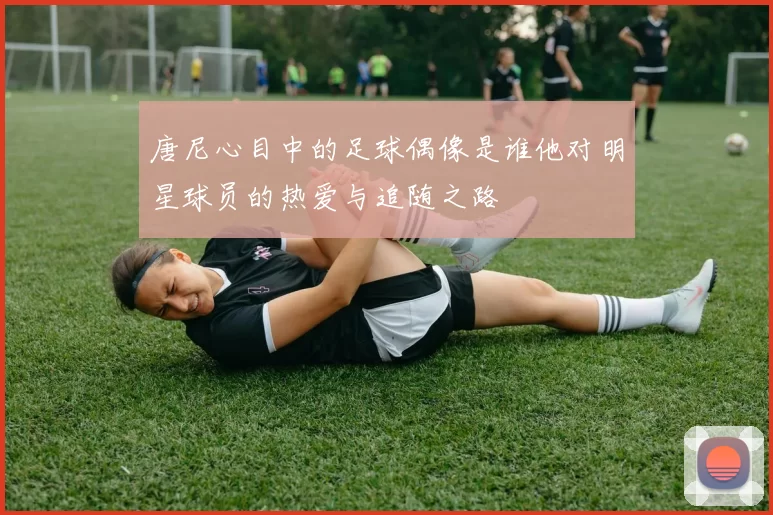 唐尼心目中的足球偶像是谁他对明星球员的热爱与追随之路