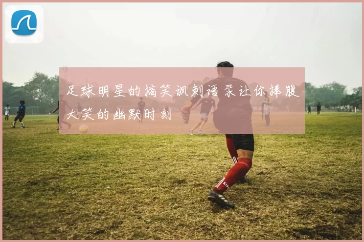 足球明星的搞笑讽刺语录让你捧腹大笑的幽默时刻
