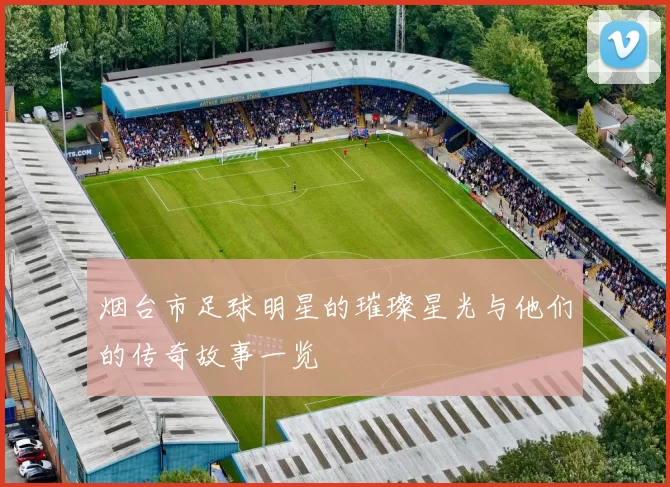 烟台市足球明星的璀璨星光与他们的传奇故事一览
