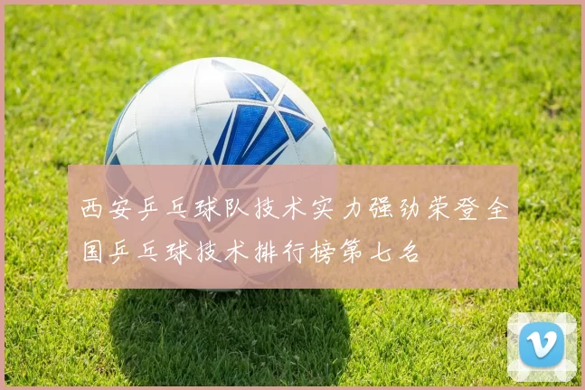 西安乒乓球队技术实力强劲荣登全国乒乓球技术排行榜第七名