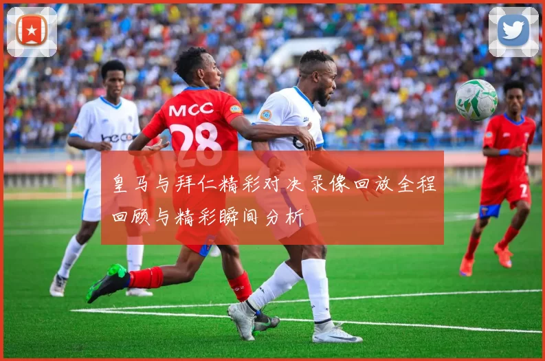皇马与拜仁精彩对决录像回放全程回顾与精彩瞬间分析