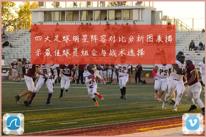 四大足球明星阵容对比分析图表揭示最佳球员组合与战术选择