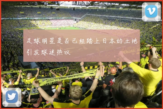 足球明星是否已经踏上日本的土地引发球迷热议