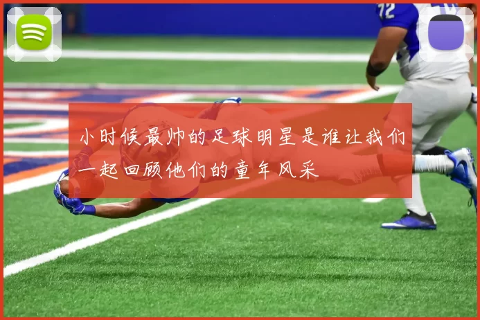小时候最帅的足球明星是谁让我们一起回顾他们的童年风采