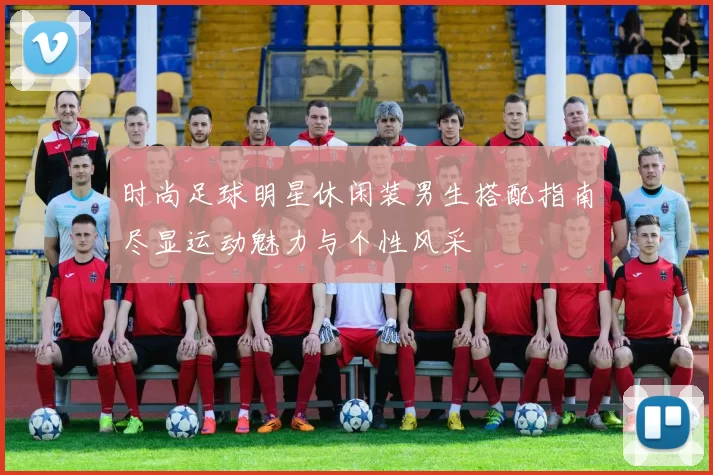 时尚足球明星休闲装男生搭配指南尽显运动魅力与个性风采
