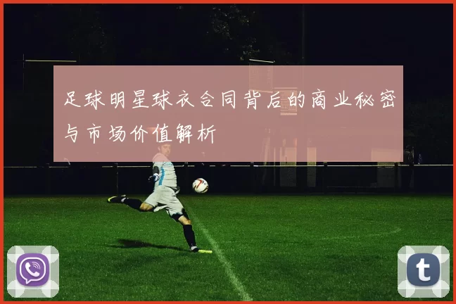 足球明星球衣合同背后的商业秘密与市场价值解析