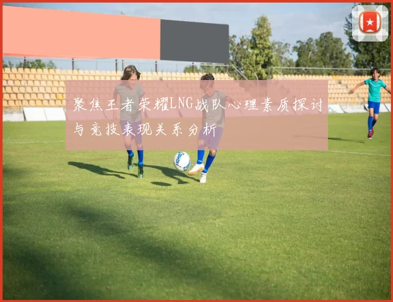 聚焦王者荣耀LNG战队心理素质探讨与竞技表现关系分析