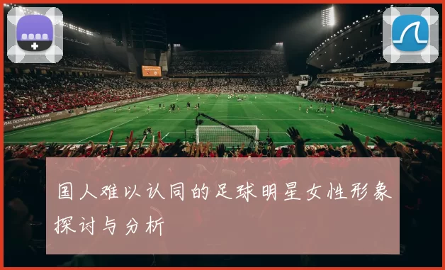 国人难以认同的足球明星女性形象探讨与分析