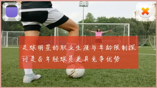 足球明星的职业生涯与年龄限制探讨是否年轻球员更具竞争优势