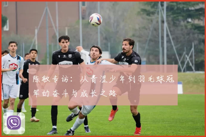 陈敏专访：从青涩少年到羽毛球冠军的奋斗与成长之路