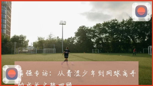 黄强专访：从青涩少年到网球高手的成长之路回顾