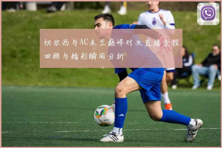 切尔西与AC米兰巅峰对决直播全程回顾与精彩瞬间分析