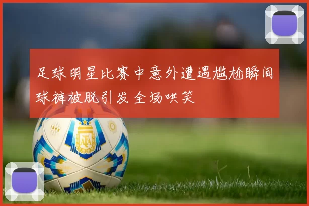 足球明星比赛中意外遭遇尴尬瞬间球裤被脱引发全场哄笑