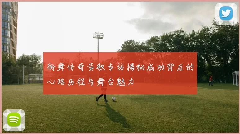 街舞传奇黄敏专访揭秘成功背后的心路历程与舞台魅力