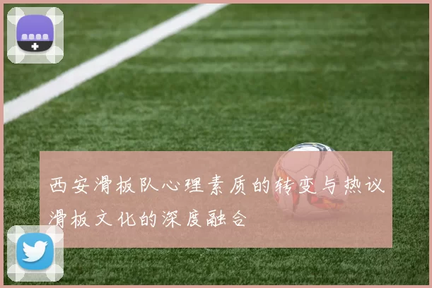 西安滑板队心理素质的转变与热议滑板文化的深度融合