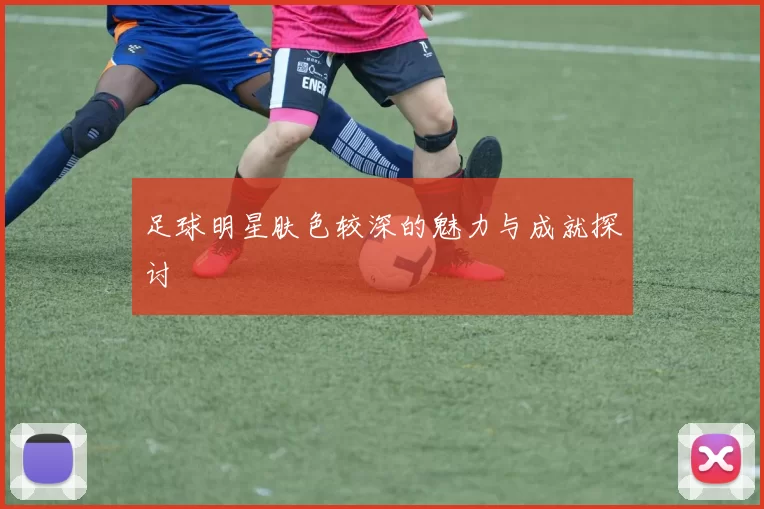 足球明星肤色较深的魅力与成就探讨