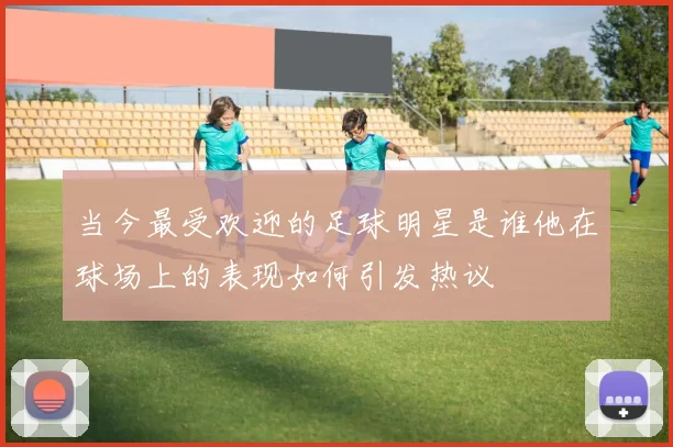 当今最受欢迎的足球明星是谁他在球场上的表现如何引发热议