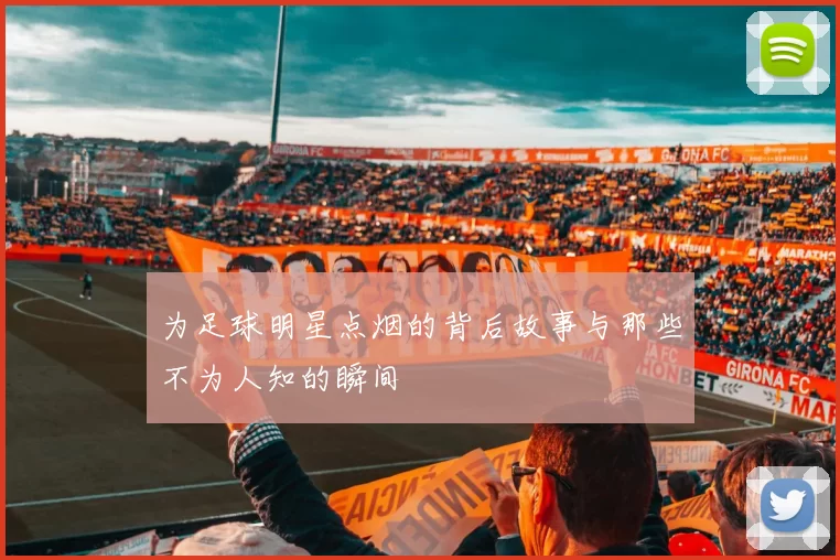 为足球明星点烟的背后故事与那些不为人知的瞬间