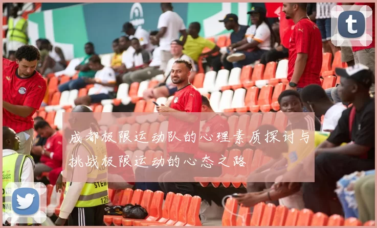 成都极限运动队的心理素质探讨与挑战极限运动的心态之路