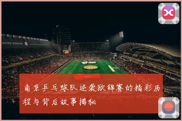 南京乒乓球队逆袭欧锦赛的精彩历程与背后故事揭秘