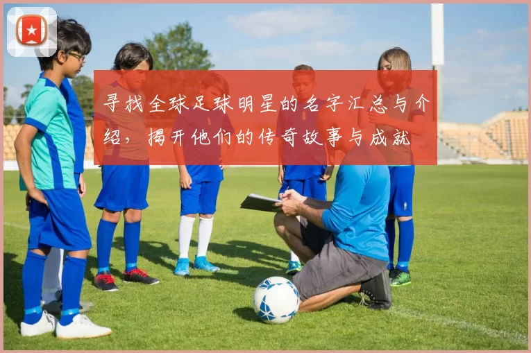 寻找全球足球明星的名字汇总与介绍，揭开他们的传奇故事与成就