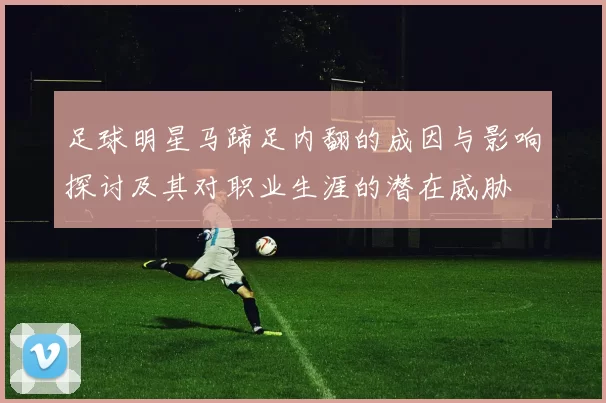 足球明星马蹄足内翻的成因与影响探讨及其对职业生涯的潜在威胁