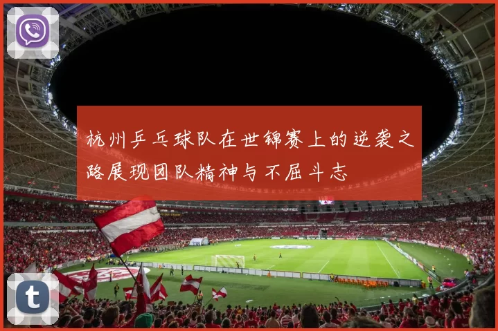 杭州乒乓球队在世锦赛上的逆袭之路展现团队精神与不屈斗志