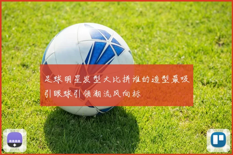 足球明星发型大比拼谁的造型最吸引眼球引领潮流风向标