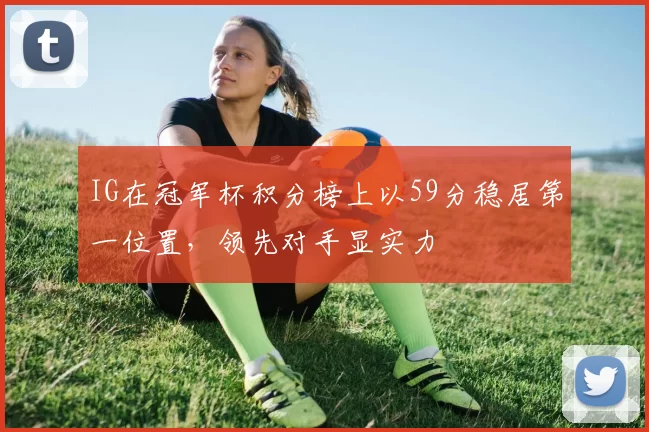IG在冠军杯积分榜上以59分稳居第一位置，领先对手显实力