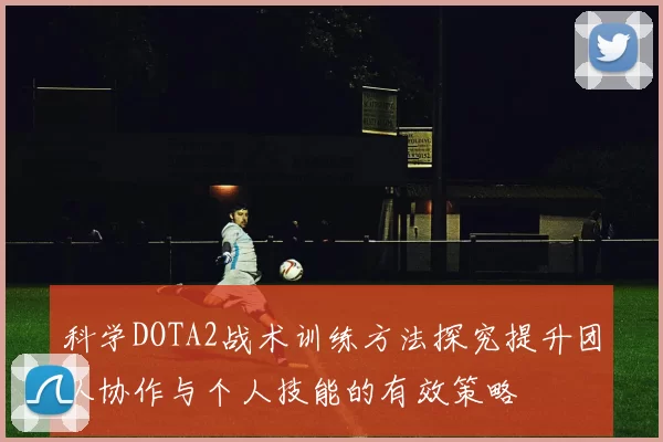 科学DOTA2战术训练方法探究提升团队协作与个人技能的有效策略