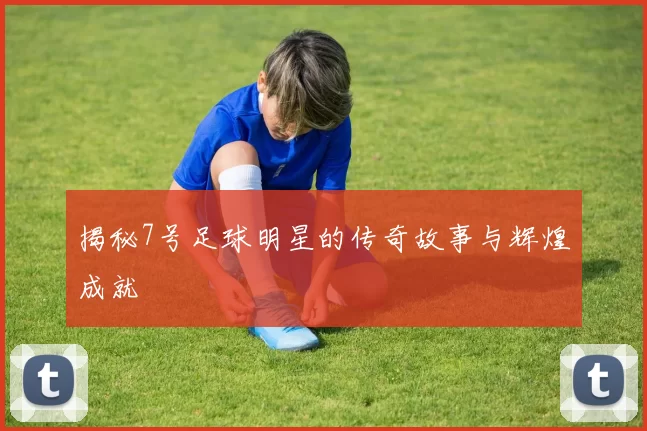 揭秘7号足球明星的传奇故事与辉煌成就