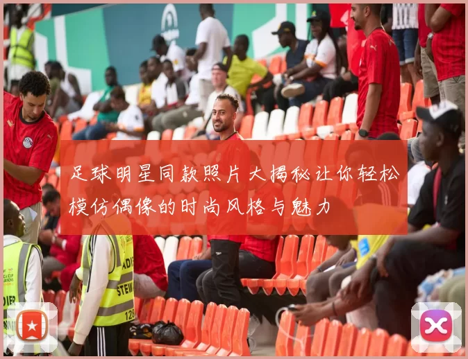 足球明星同款照片大揭秘让你轻松模仿偶像的时尚风格与魅力