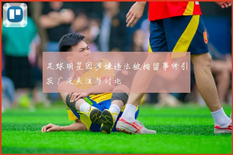 足球明星因涉嫌违法被拘留事件引发广泛关注与讨论