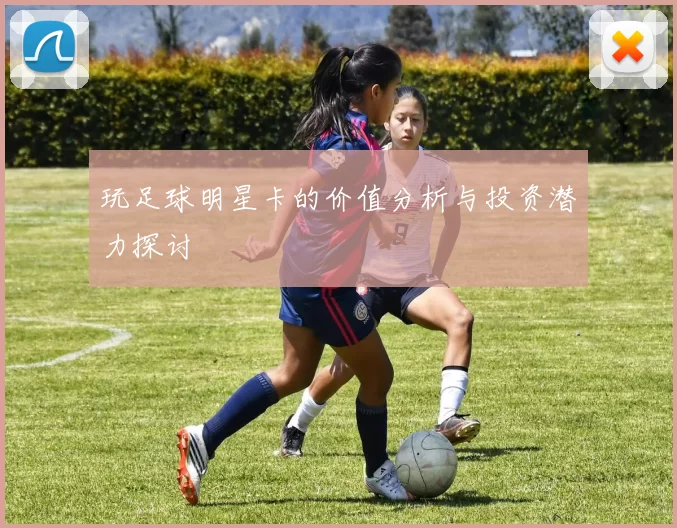 玩足球明星卡的价值分析与投资潜力探讨