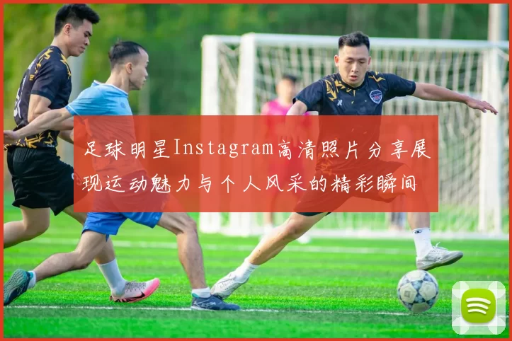 足球明星Instagram高清照片分享展现运动魅力与个人风采的精彩瞬间