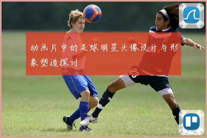 动画片中的足球明星头像设计与形象塑造探讨