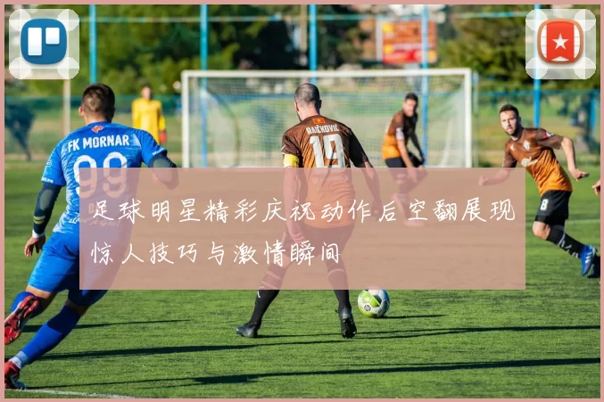 足球明星精彩庆祝动作后空翻展现惊人技巧与激情瞬间