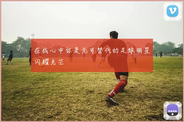 在我心中你是无可替代的足球明星闪耀光芒