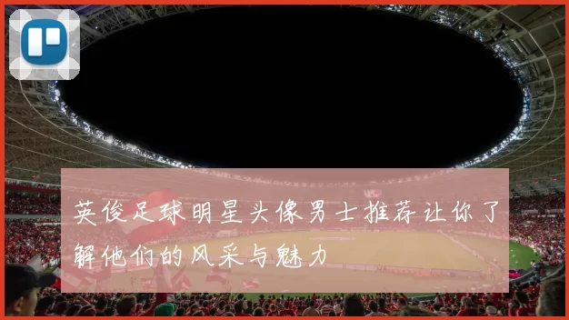 英俊足球明星头像男士推荐让你了解他们的风采与魅力