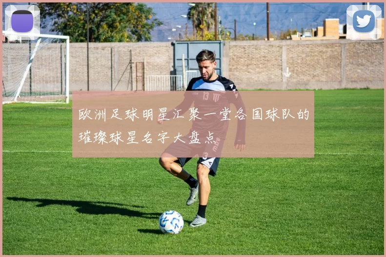 欧洲足球明星汇聚一堂各国球队的璀璨球星名字大盘点