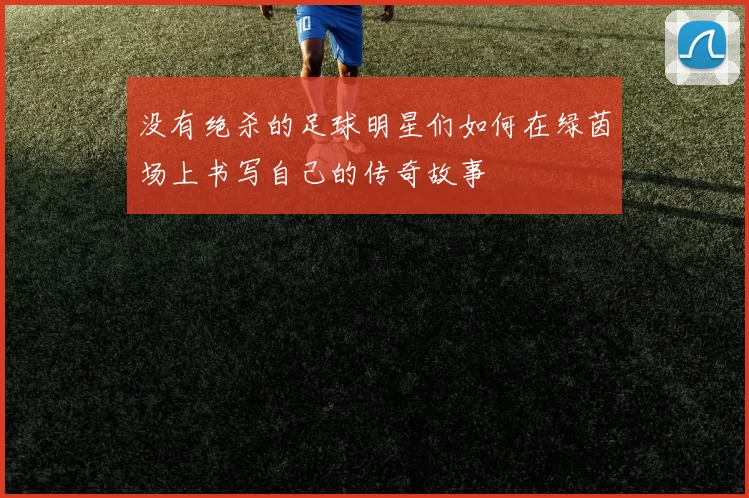 没有绝杀的足球明星们如何在绿茵场上书写自己的传奇故事