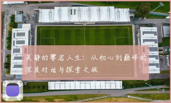 吴静的攀岩人生：从初心到巅峰的深度对话与探索之旅