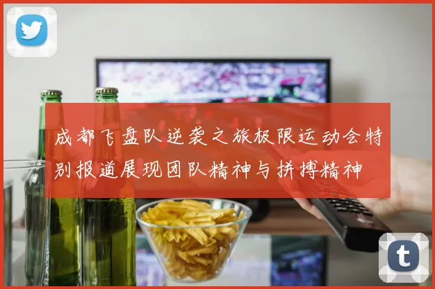 成都飞盘队逆袭之旅极限运动会特别报道展现团队精神与拼搏精神