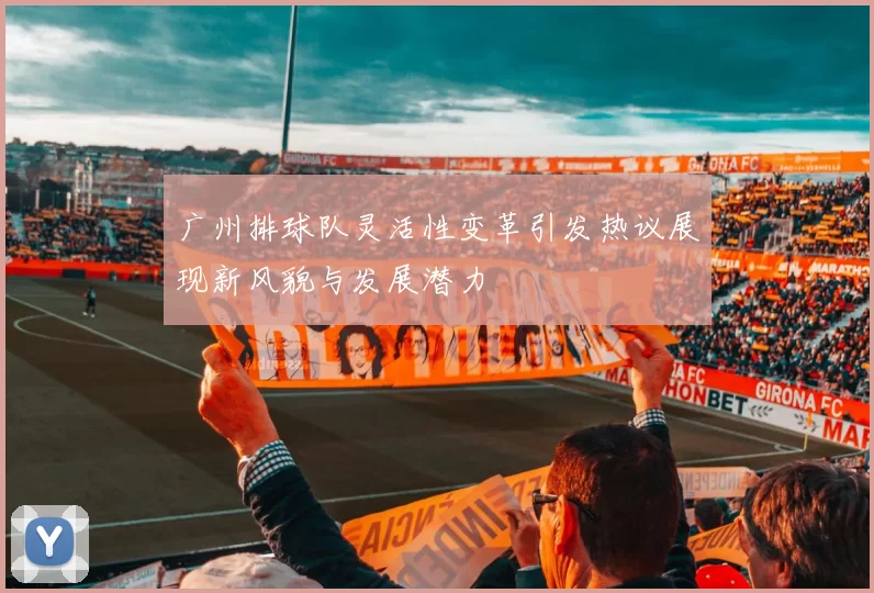 广州排球队灵活性变革引发热议展现新风貌与发展潜力