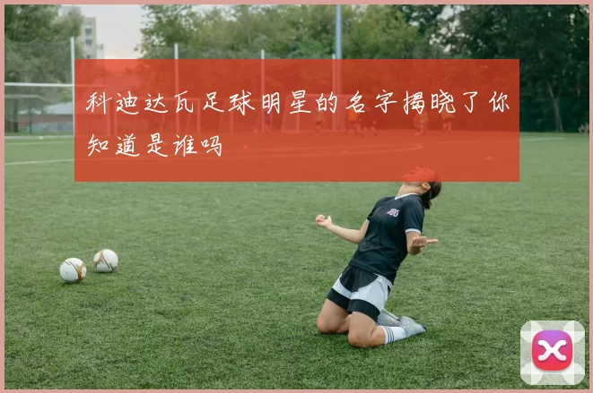 科迪达瓦足球明星的名字揭晓了你知道是谁吗