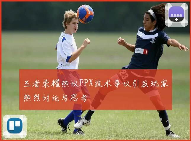 王者荣耀热议FPX技术争议引发玩家热烈讨论与思考